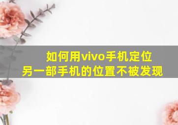 如何用vivo手机定位另一部手机的位置不被发现