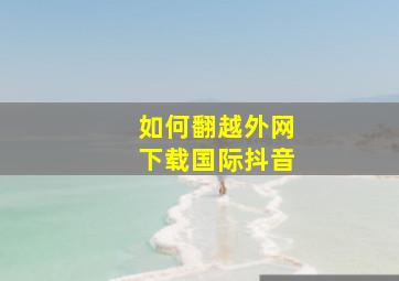 如何翻越外网下载国际抖音