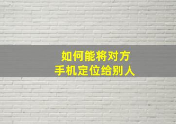 如何能将对方手机定位给别人