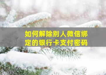 如何解除别人微信绑定的银行卡支付密码