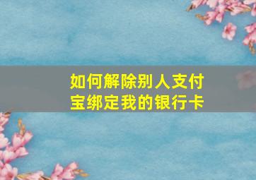 如何解除别人支付宝绑定我的银行卡