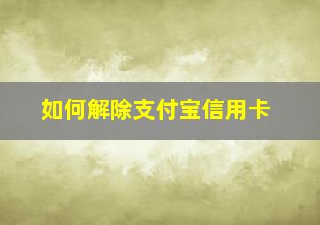 如何解除支付宝信用卡