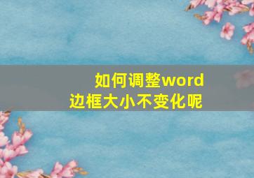 如何调整word边框大小不变化呢