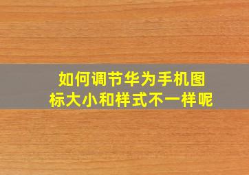 如何调节华为手机图标大小和样式不一样呢