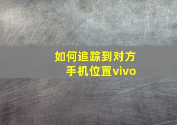 如何追踪到对方手机位置vivo