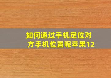 如何通过手机定位对方手机位置呢苹果12