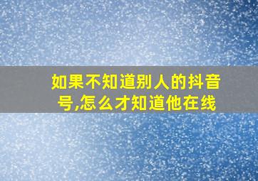 如果不知道别人的抖音号,怎么才知道他在线