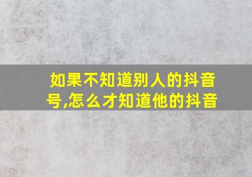 如果不知道别人的抖音号,怎么才知道他的抖音