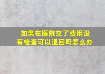 如果在医院交了费用没有检查可以退回吗怎么办