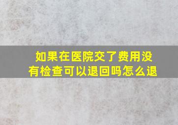 如果在医院交了费用没有检查可以退回吗怎么退