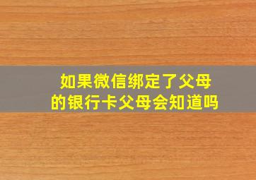 如果微信绑定了父母的银行卡父母会知道吗