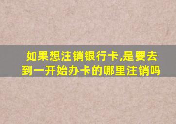 如果想注销银行卡,是要去到一开始办卡的哪里注销吗