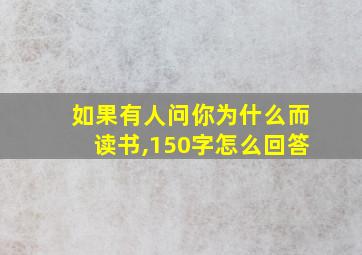 如果有人问你为什么而读书,150字怎么回答