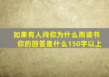 如果有人问你为什么而读书你的回答是什么150字以上