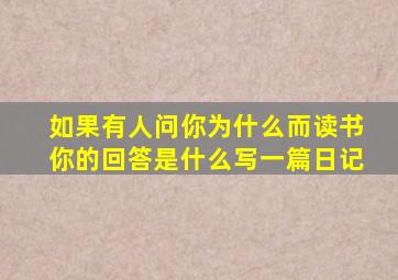 如果有人问你为什么而读书你的回答是什么写一篇日记