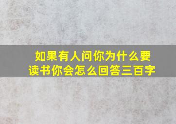 如果有人问你为什么要读书你会怎么回答三百字