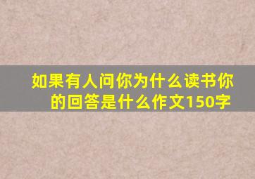 如果有人问你为什么读书你的回答是什么作文150字