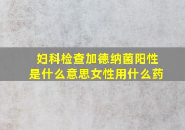 妇科检查加德纳菌阳性是什么意思女性用什么药