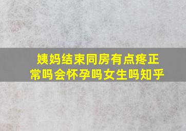 姨妈结束同房有点疼正常吗会怀孕吗女生吗知乎