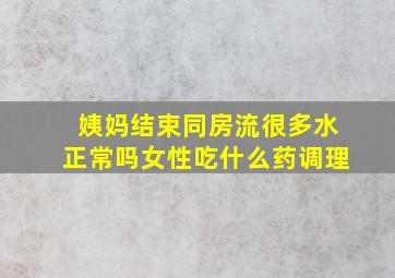 姨妈结束同房流很多水正常吗女性吃什么药调理