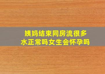 姨妈结束同房流很多水正常吗女生会怀孕吗