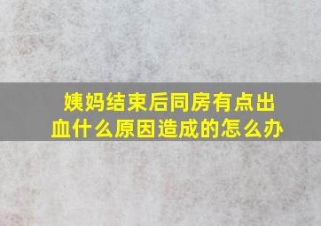 姨妈结束后同房有点出血什么原因造成的怎么办