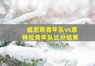 威尼斯青年队vs恩特拉青年队比分结果