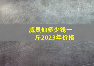 威灵仙多少钱一斤2023年价格