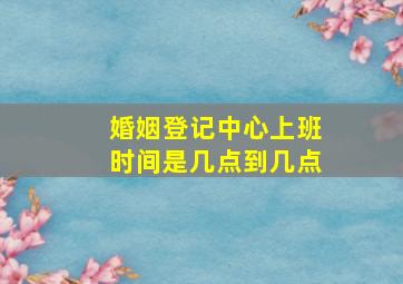 婚姻登记中心上班时间是几点到几点