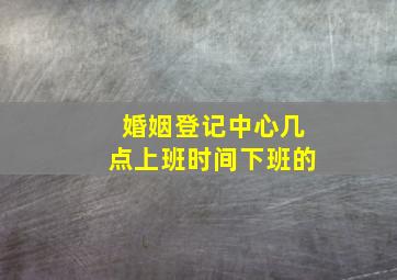 婚姻登记中心几点上班时间下班的