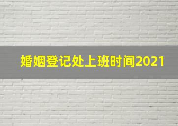 婚姻登记处上班时间2021