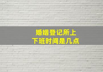 婚姻登记所上下班时间是几点