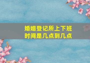 婚姻登记所上下班时间是几点到几点