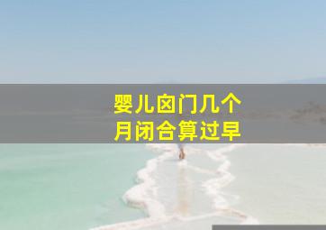 婴儿囟门几个月闭合算过早