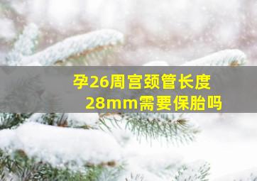 孕26周宫颈管长度28mm需要保胎吗