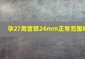 孕27周宫颈24mm正常范围吗