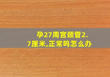 孕27周宫颈管2.7厘米,正常吗怎么办