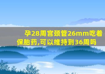 孕28周宫颈管26mm吃着保胎药,可以维持到36周吗