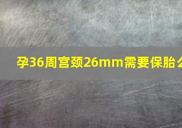 孕36周宫颈26mm需要保胎么