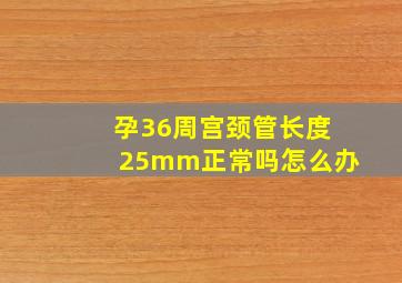 孕36周宫颈管长度25mm正常吗怎么办