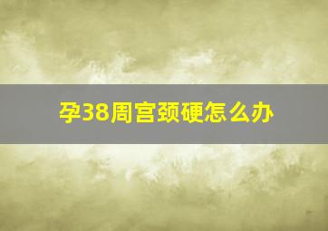 孕38周宫颈硬怎么办