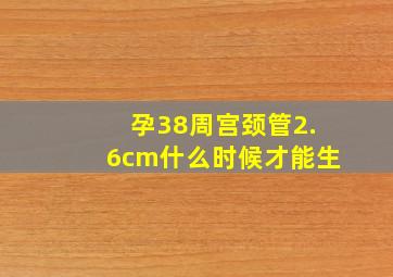 孕38周宫颈管2.6cm什么时候才能生