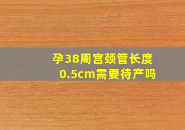 孕38周宫颈管长度0.5cm需要待产吗