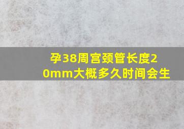 孕38周宫颈管长度20mm大概多久时间会生