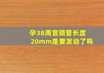 孕38周宫颈管长度20mm是要发动了吗