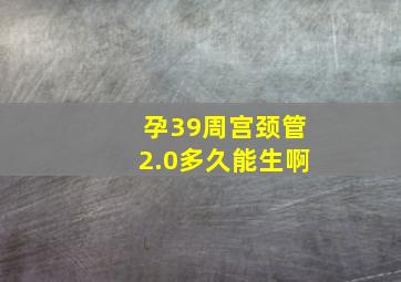 孕39周宫颈管2.0多久能生啊