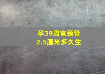 孕39周宫颈管2.5厘米多久生