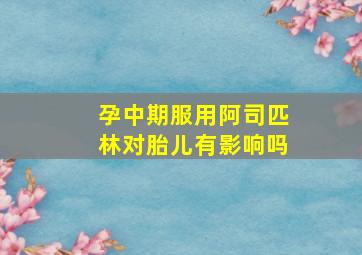 孕中期服用阿司匹林对胎儿有影响吗