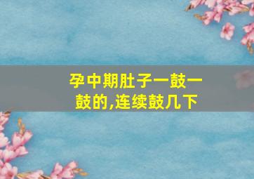 孕中期肚子一鼓一鼓的,连续鼓几下