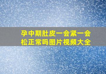 孕中期肚皮一会紧一会松正常吗图片视频大全